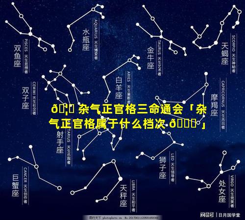 🦟 杂气正官格三命通会「杂气正官格属于什么档次 🐘 」